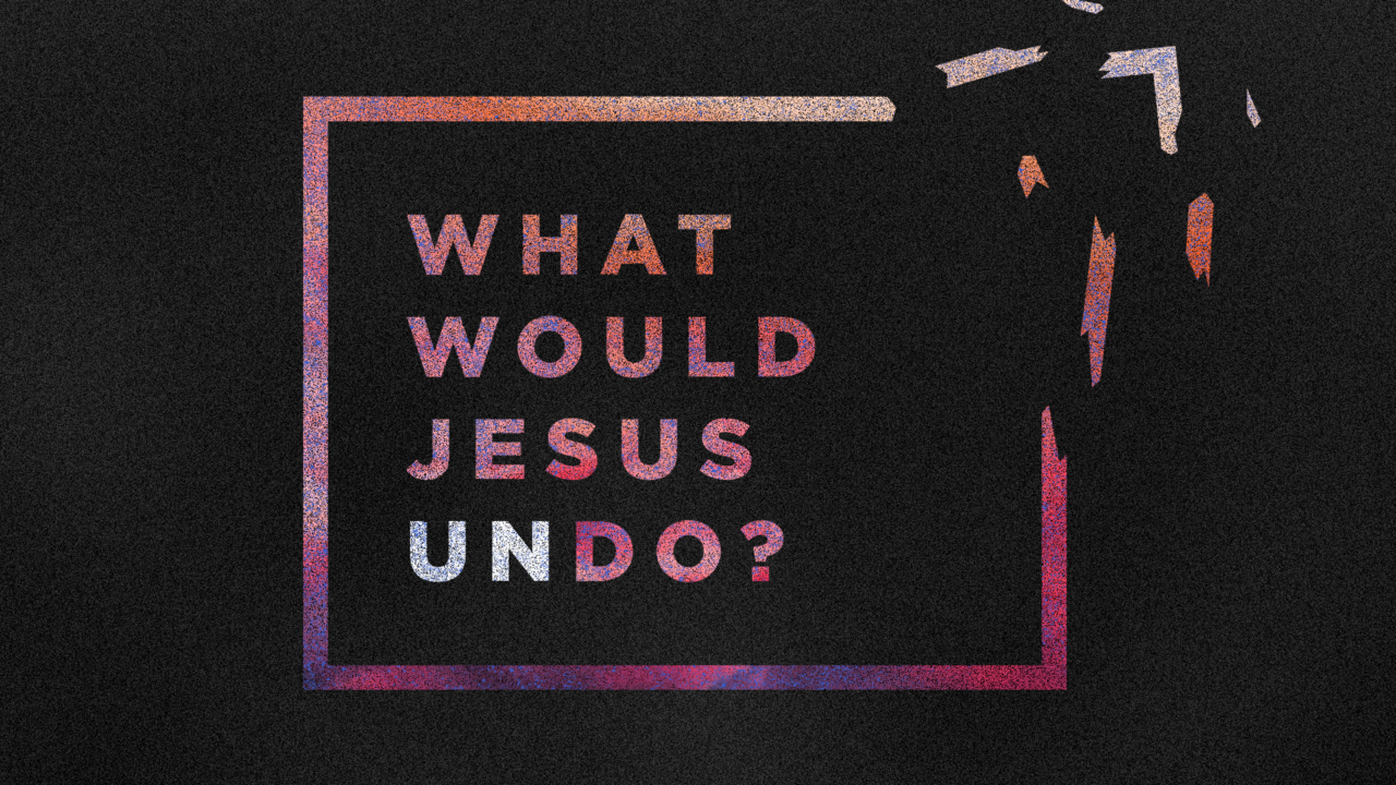 What Would Jesus Undo? – Week 3